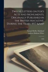 Cover image for Twelve Letters on Fox's Acts and Monuments, Originally Published in the British Magazine, During the Years 1837 & 1838