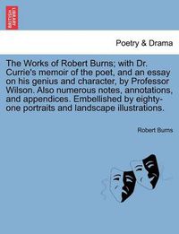 Cover image for The Works of Robert Burns; With Dr. Currie's Memoir of the Poet, and an Essay on His Genius and Character, by Professor Wilson. Also Numerous Notes, Annotations, and Appendices. Embellished by Eighty-One Portraits and Landscape Illustrations.