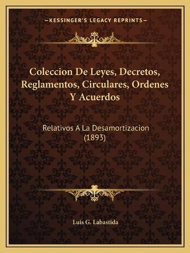 Cover image for Coleccion de Leyes, Decretos, Reglamentos, Circulares, Ordenes y Acuerdos: Relativos a la Desamortizacion (1893)