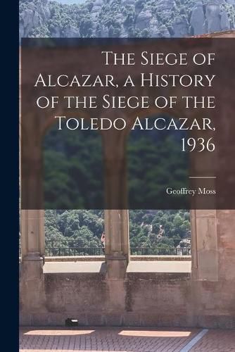 Cover image for The Siege of Alcazar, a History of the Siege of the Toledo Alcazar, 1936