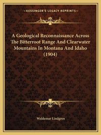 Cover image for A Geological Reconnaissance Across the Bitterroot Range and Clearwater Mountains in Montana and Idaho (1904)