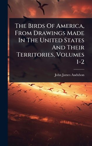 Cover image for The Birds Of America, From Drawings Made In The United States And Their Territories, Volumes 1-2