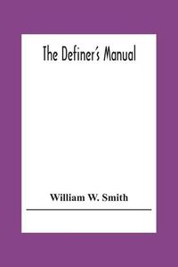 Cover image for The Definer'S Manual: Being A Dictionary On A New Plan, Of The Most Useful Words In The English Language, Correctly Spelled, Pronounced, Defined, And Arranged In Classes