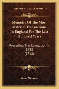 Cover image for Memoirs of the Most Material Transactions in England for the Last Hundred Years: Preceding the Revolution in 1688 (1718)