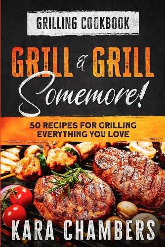 Cover image for Grilling Cookbook: Grill And Grill Somemore! - Masterful Ways To Serve Up An Amazing Meal: Grill And Grill Somemore