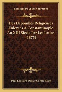 Cover image for Des Depouilles Religieuses Enlevees a Constantinople Au XIII Siecle Par Les Latins (1875)