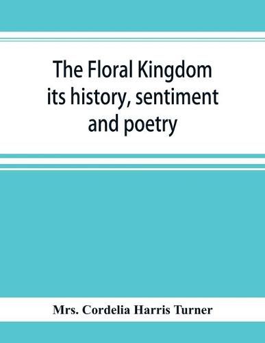 The floral kingdom: its history, sentiment and poetry: A dictionary of more than three hundred plants, with the genera and families to which they belong, and the language of each illustrated with appropriate gems to poetry