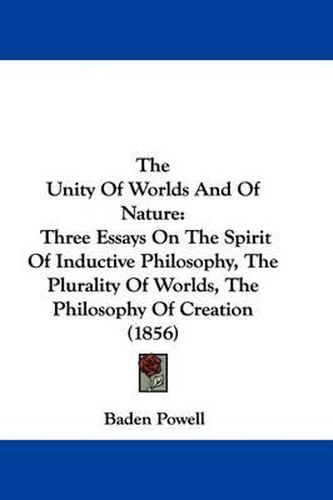 Cover image for The Unity Of Worlds And Of Nature: Three Essays On The Spirit Of Inductive Philosophy, The Plurality Of Worlds, The Philosophy Of Creation (1856)
