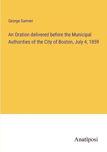 Cover image for An Oration delivered before the Municipal Authorities of the City of Boston, July 4, 1859