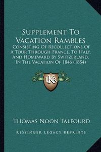 Cover image for Supplement to Vacation Rambles: Consisting of Recollections of a Tour Through France, to Italy, and Homeward by Switzerland, in the Vacation of 1846 (1854)