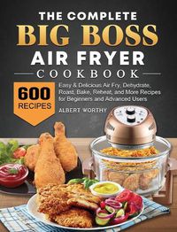 Cover image for The Complete Big Boss Air Fryer Cookbook: 600 Easy & Delicious Air Fry, Dehydrate, Roast, Bake, Reheat, and More Recipes for Beginners and Advanced Users