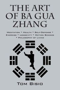 Cover image for The Art of Ba Gua Zhang: Meditation &#8727; Health &#8727; Self-Defense &#8727; Exercise &#8727; Longevity &#8727; Motion Science &#8727; Philosophy of Living