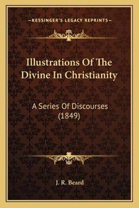 Cover image for Illustrations of the Divine in Christianity: A Series of Discourses (1849)