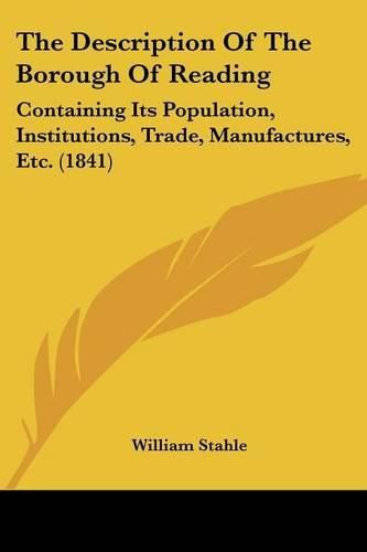 Cover image for The Description of the Borough of Reading: Containing Its Population, Institutions, Trade, Manufactures, Etc. (1841)