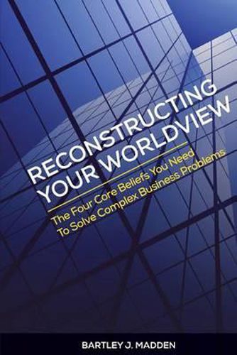 Cover image for Reconstructing Your Worldview: The Four Core Beliefs You Need to Solve Complex Business Problems