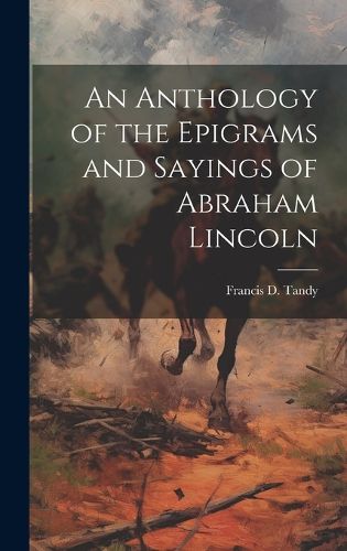 Cover image for An Anthology of the Epigrams and Sayings of Abraham Lincoln