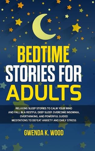 Cover image for Bedtime Stories for Adults: Relaxing Sleep Stories to Calm Your Mind and Fall In A Restful Deep Sleep. Overcome Insomnia, Overthinking, and Powerful Guided Meditations to Defeat Anxiety and Daily Stress