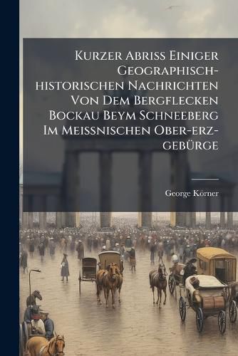 Cover image for Kurzer AbriA Einiger Geographisch-historischen Nachrichten Von Dem Bergflecken Bockau Beym Schneeberg Im MeiAnischen Ober-erz-gebA1/4rge