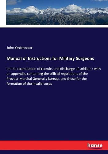 Cover image for Manual of Instructions for Military Surgeons: on the examination of recruits and discharge of soldiers: with an appendix, containing the official regulations of the Provost-Marshal General's Bureau, and those for the formation of the invalid corps