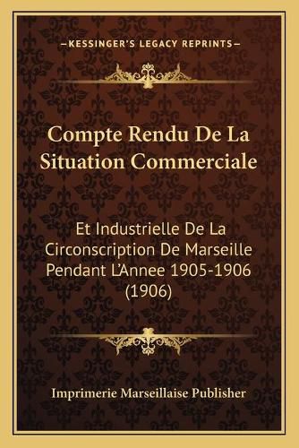 Compte Rendu de La Situation Commerciale: Et Industrielle de La Circonscription de Marseille Pendant L'Annee 1905-1906 (1906)