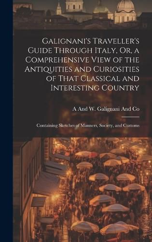 Cover image for Galignani's Traveller's Guide Through Italy, Or, a Comprehensive View of the Antiquities and Curiosities of That Classical and Interesting Country