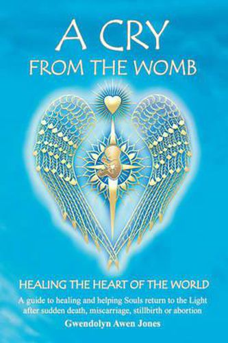 Cover image for A Cry from the Womb -Healing the Heart of the World: A guide to healing and helping Souls return to the Light after sudden death, miscarriage, stillbirth or abortion