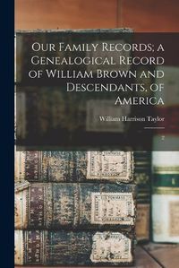Cover image for Our Family Records; a Genealogical Record of William Brown and Descendants, of America