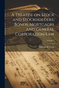 Cover image for A Treatise on Stock and Stockholders, Bonds, Mortgages and General Corporation Law; Volume 1