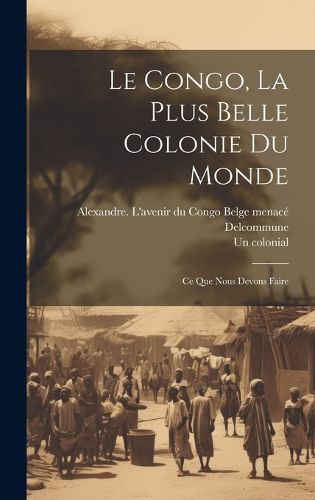 Cover image for Le Congo, la plus belle colonie du monde; ce que nous devons faire