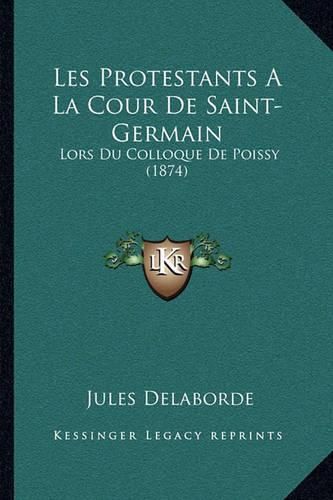 Les Protestants a la Cour de Saint-Germain: Lors Du Colloque de Poissy (1874)