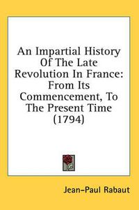 Cover image for An Impartial History of the Late Revolution in France: From Its Commencement, to the Present Time (1794)