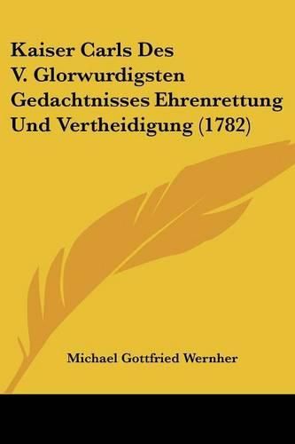 Cover image for Kaiser Carls Des V. Glorwurdigsten Gedachtnisses Ehrenrettung Und Vertheidigung (1782)