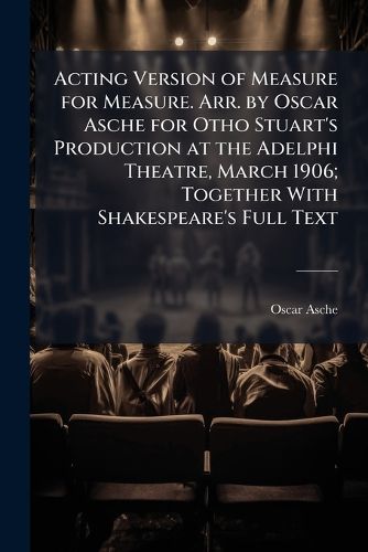 Cover image for Acting Version of Measure for Measure. Arr. by Oscar Asche for Otho Stuart's Production at the Adelphi Theatre, March 1906; Together with Shakespeare's Full Text