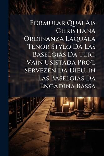 Cover image for Formular Quai Ais Christiana Ordinanza Laquala Tenor Stylo Da Las Baselgias Da Turi, Vain Usistada Pro'l Servezen Da Dieu, in Las Baselgias Da Engadina Bassa: Tras Cumand D'Un Venerand Colloquii
