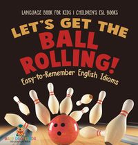 Cover image for Let's Get the Ball Rolling! Easy-to-Remember English Idioms - Language Book for Kids Children's ESL Books