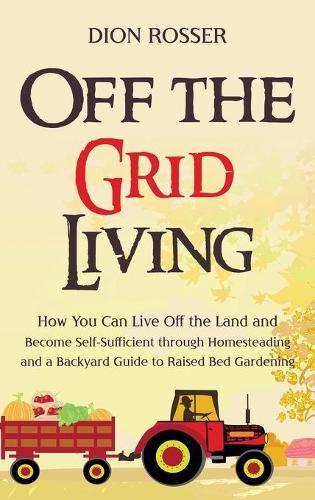 Cover image for Off the Grid Living: How You Can Live Off the Land and Become Self-Sufficient through Homesteading and a Backyard Guide to Raised Bed Gardening