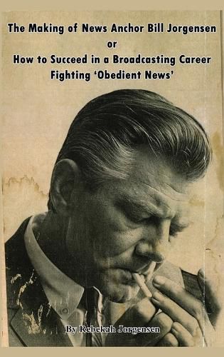 Cover image for The Making of News Anchor Bill Jorgensen or How to Succeed in a Broadcasting Career Fighting 'Obedient News'