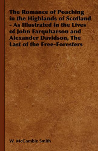 Cover image for The Romance of Poaching in the Highlands of Scotland - As Illustrated in the Lives of John Farquharson and Alexander Davidson, the Last of the Free-Foresters