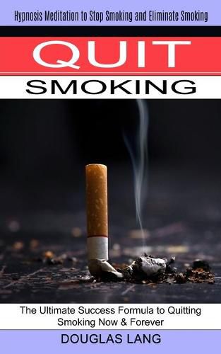 Cover image for Quit Smoking: The Ultimate Success Formula to Quitting Smoking Now & Forever (Hypnosis Meditation to Stop Smoking and Eliminate Smoking)