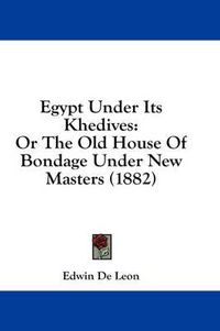 Cover image for Egypt Under Its Khedives: Or the Old House of Bondage Under New Masters (1882)