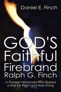 Cover image for God's Faithful Firebrand Ralph G. Finch: A Pioneer Missionary who Blazed a Trail for Right and Holy Living