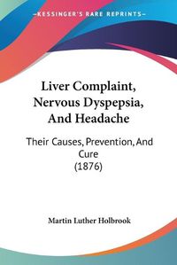 Cover image for Liver Complaint, Nervous Dyspepsia, and Headache: Their Causes, Prevention, and Cure (1876)