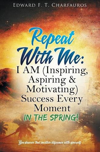 Repeat With Me: I AM (Inspiring, Aspiring & Motivating) Success Every Moment: In The Spring!