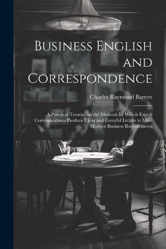 Business English and Correspondence; a Practical Treatise on the Methods by Which Expert Correspondents Produce Clear and Forceful Letters to Meet Modern Business Requirements