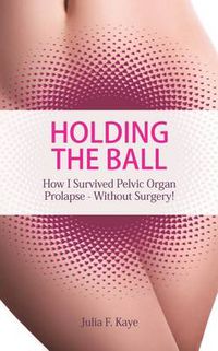 Cover image for Holding the Ball: How I Survived Pelvic Organ Prolapse Without Surgery!
