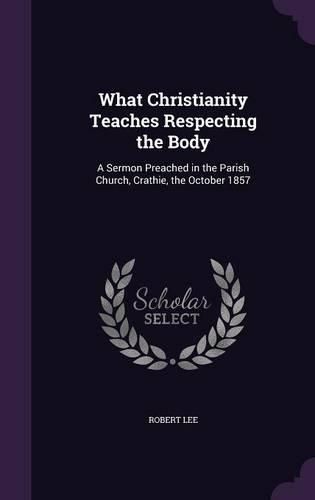 What Christianity Teaches Respecting the Body: A Sermon Preached in the Parish Church, Crathie, the October 1857