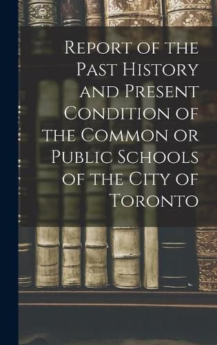 Cover image for Report of the Past History and Present Condition of the Common or Public Schools of the City of Toronto [microform]