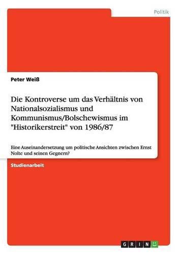 Die Kontroverse um das Verhaltnis von Nationalsozialismus und Kommunismus/Bolschewismus im Historikerstreit von 1986/87: Eine Auseinandersetzung um politische Ansichten zwischen Ernst Nolte und seinen Gegnern?