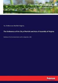 Cover image for The Ordinances of the City of Norfolk and Acts of Assembly of Virginia: Relating to the City Government, with an Appendix. 1885