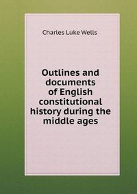 Cover image for Outlines and documents of English constitutional history during the middle ages